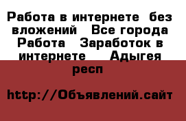 Работа в интернете, без вложений - Все города Работа » Заработок в интернете   . Адыгея респ.